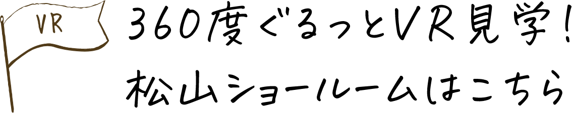 360度ぐるっとVR見学!松山ショールームはこちらから!